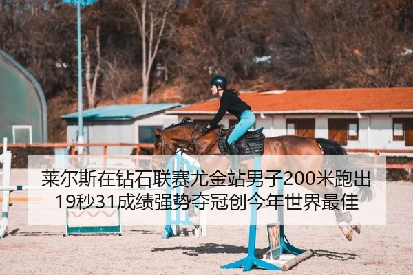 莱尔斯在钻石联赛尤金站男子200米跑出19秒31成绩强势夺冠创今年世界最佳