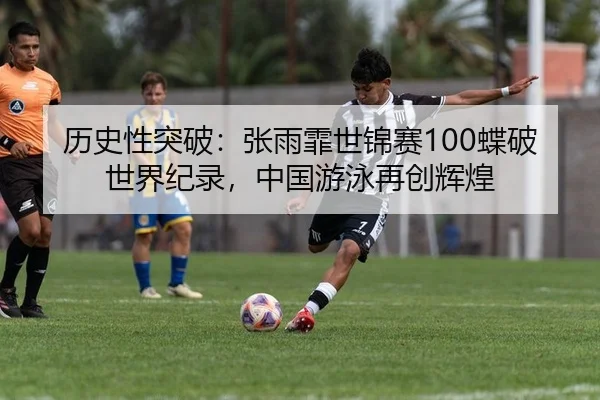 历史性突破：张雨霏世锦赛100蝶破世界纪录，中国游泳再创辉煌